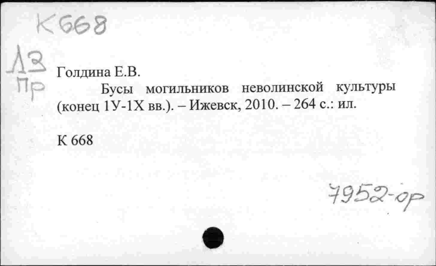 ﻿<бб>8
As
Пр
Голдина Е.В.
Бусы могильников неволинской культуры (конец 1У-1Х вв.). - Ижевск, 2010. - 264 с.: ил.
К 668
